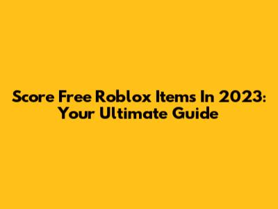 Score Free Roblox Items In 2023: Your Ultimate Guide