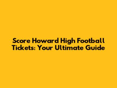 Score Howard High Football Tickets: Your Ultimate Guide