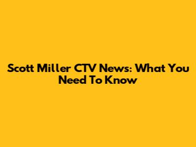 Scott Miller CTV News: What You Need To Know