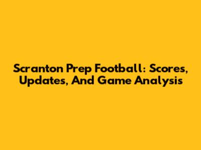 Scranton Prep Football: Scores, Updates, And Game Analysis