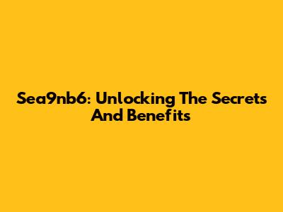 Sea9nb6: Unlocking The Secrets And Benefits