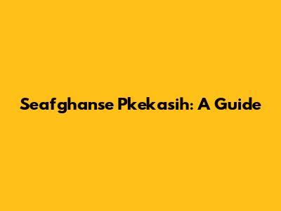 Seafghanse Pkekasih: A Guide