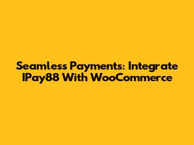 Seamless Payments: Integrate IPay88 With WooCommerce