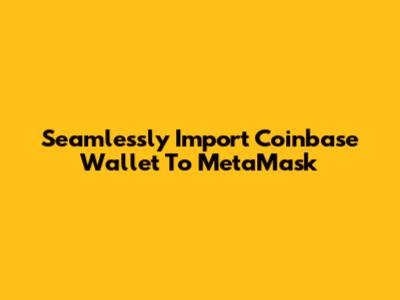 Seamlessly Import Coinbase Wallet To MetaMask
