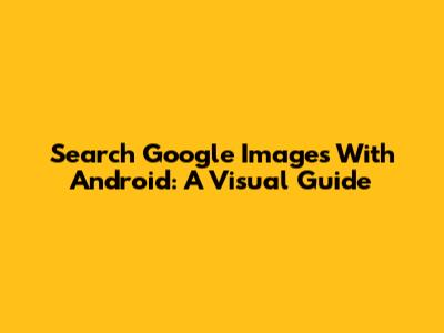 Search Google Images With Android: A Visual Guide