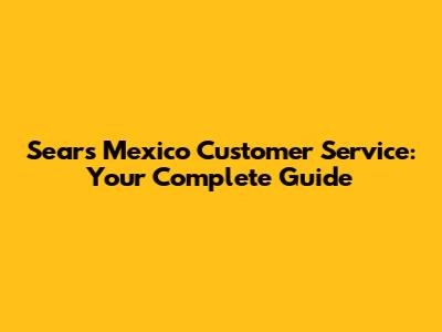 Sears Mexico Customer Service: Your Complete Guide