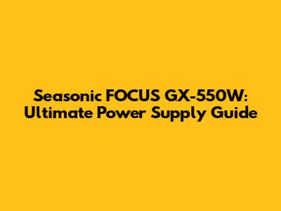 Seasonic FOCUS GX-550W: Ultimate Power Supply Guide