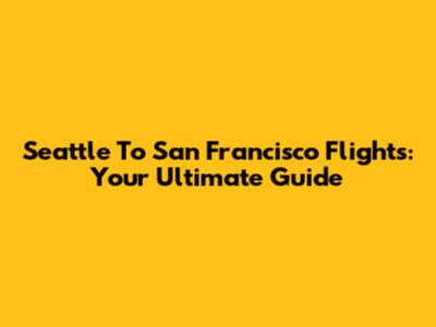 Seattle To San Francisco Flights: Your Ultimate Guide