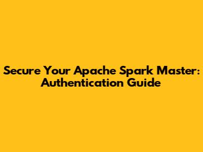 Secure Your Apache Spark Master: Authentication Guide
