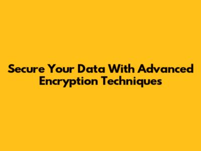 Secure Your Data With Advanced Encryption Techniques