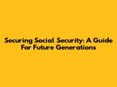 Securing Social Security: A Guide For Future Generations