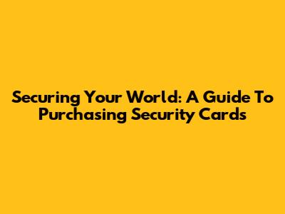 Securing Your World: A Guide To Purchasing Security Cards