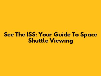 See The ISS: Your Guide To Space Shuttle Viewing