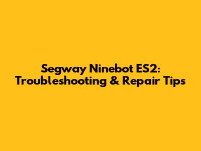Segway Ninebot ES2: Troubleshooting & Repair Tips