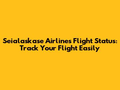 Seialaskase Airlines Flight Status: Track Your Flight Easily