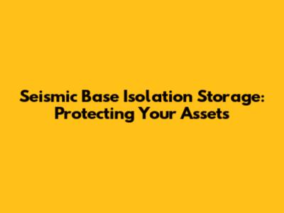 Seismic Base Isolation Storage: Protecting Your Assets