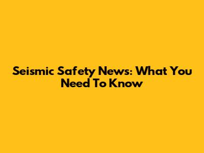 Seismic Safety News: What You Need To Know