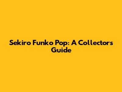 Sekiro Funko Pop: A Collector's Guide
