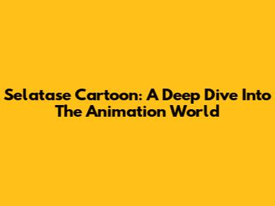 Selatase Cartoon: A Deep Dive Into The Animation World