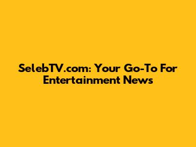 SelebTV.com: Your Go-To For Entertainment News