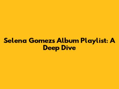 Selena Gomez's Album Playlist: A Deep Dive