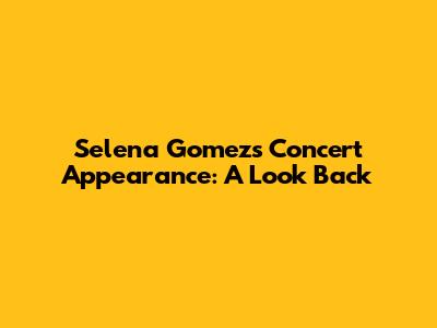 Selena Gomez's Concert Appearance: A Look Back