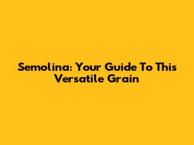 Semolina: Your Guide To This Versatile Grain