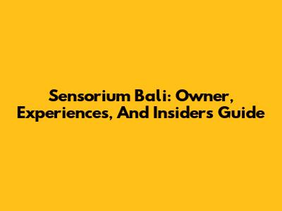 Sensorium Bali: Owner, Experiences, And Insider's Guide