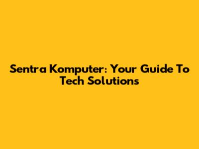Sentra Komputer: Your Guide To Tech Solutions