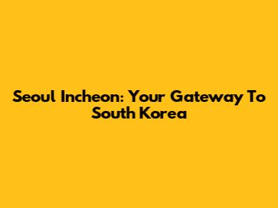 Seoul Incheon: Your Gateway To South Korea