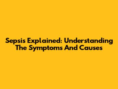 Sepsis Explained: Understanding The Symptoms And Causes