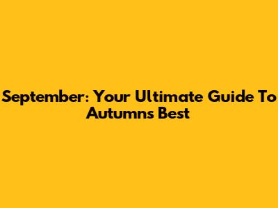 September: Your Ultimate Guide To Autumn's Best