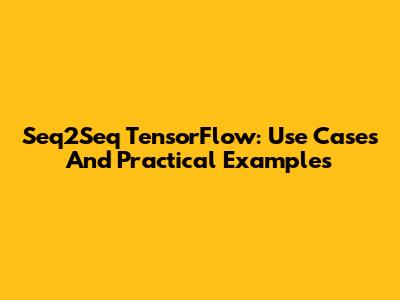 Seq2Seq TensorFlow: Use Cases And Practical Examples