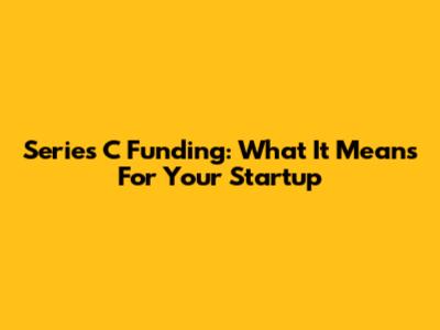 Series C Funding: What It Means For Your Startup