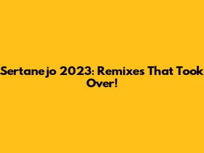Sertanejo 2023: Remixes That Took Over!