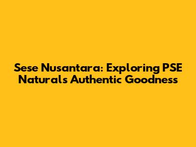 Sese Nusantara: Exploring PSE Natural's Authentic Goodness