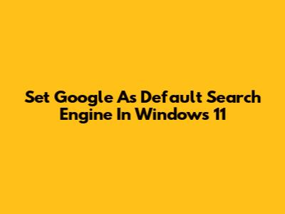 Set Google As Default Search Engine In Windows 11