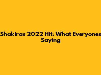 Shakira's 2022 Hit: What Everyone's Saying