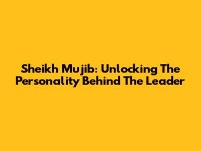 Sheikh Mujib: Unlocking The Personality Behind The Leader