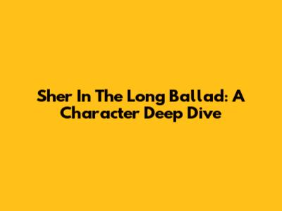 Sher In The Long Ballad: A Character Deep Dive