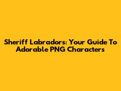 Sheriff Labradors: Your Guide To Adorable PNG Characters