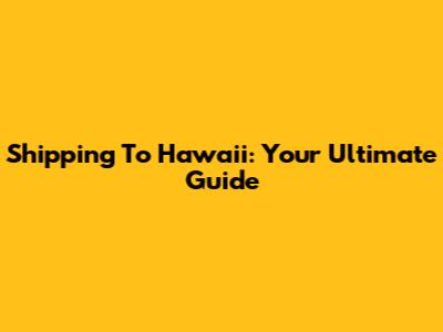 Shipping To Hawaii: Your Ultimate Guide