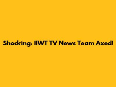 Shocking: IIWT TV News Team Axed!