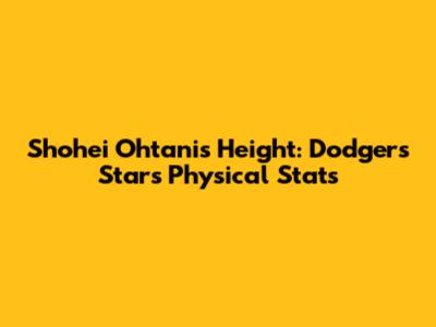 Shohei Ohtani's Height: Dodger's Star's Physical Stats