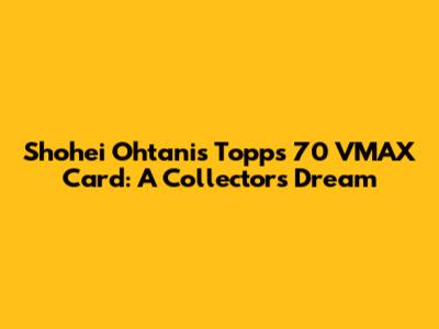 Shohei Ohtani's Topps 70 VMAX Card: A Collector's Dream