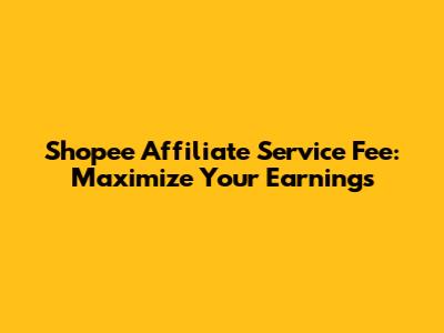 Shopee Affiliate Service Fee: Maximize Your Earnings