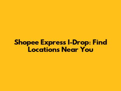 Shopee Express I-Drop: Find Locations Near You