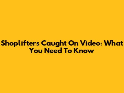 Shoplifters Caught On Video: What You Need To Know