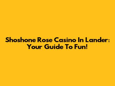 Shoshone Rose Casino In Lander: Your Guide To Fun!