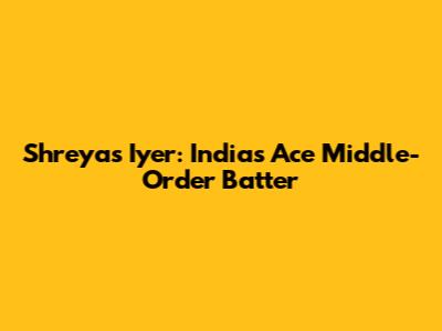 Shreyas Iyer: India's Ace Middle-Order Batter